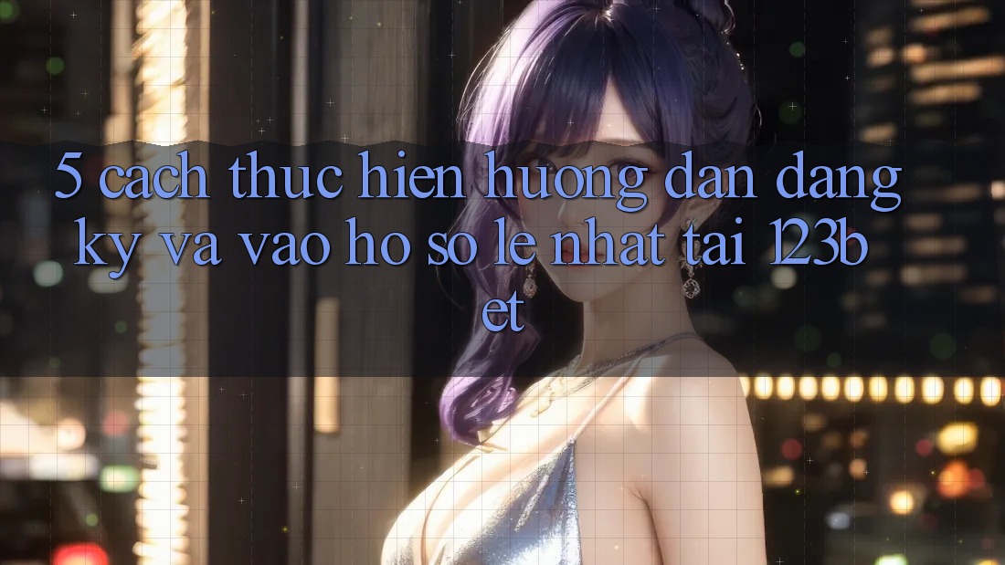 5. Cách thực hiện Hướng dẫn Đăng Ký Và Vào hồ sơ Lẹ Nhất Tại 123bet