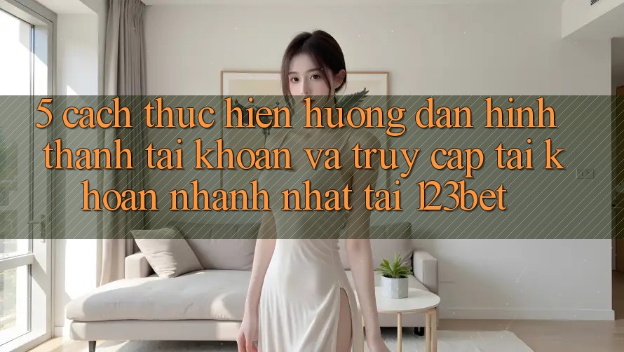 5. Cách thực hiện Hướng dẫn Hình thành tài khoản Và Truy cập tài khoản Nhanh Nhất Tại 123bet