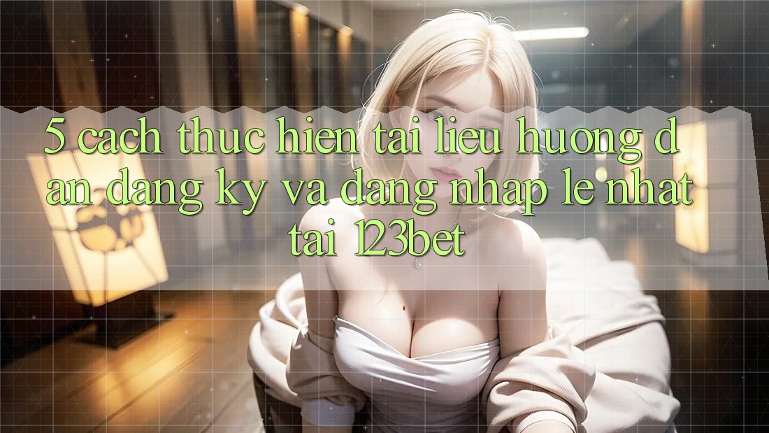 5. Cách thực hiện Tài liệu hướng dẫn Đăng Ký Và Đăng Nhập Lẹ Nhất Tại 123bet