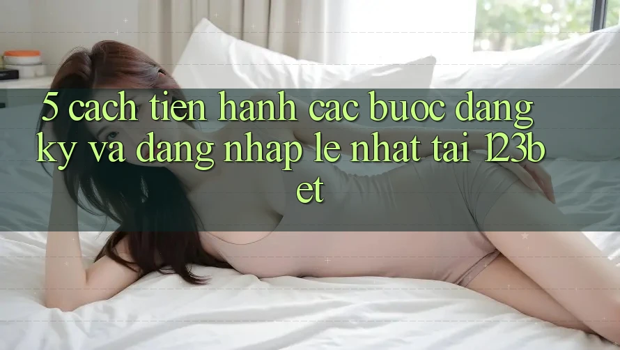 5. Cách tiến hành Các Bước Đăng Ký Và Đăng Nhập Lẹ Nhất Tại 123bet