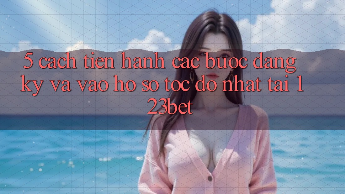 5. Cách tiến hành Các Bước Đăng Ký Và Vào hồ sơ Tốc độ Nhất Tại 123bet