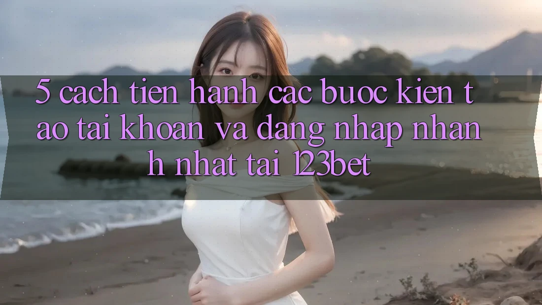 5. Cách tiến hành Các Bước Kiến tạo tài khoản Và Đăng Nhập Nhanh Nhất Tại 123bet