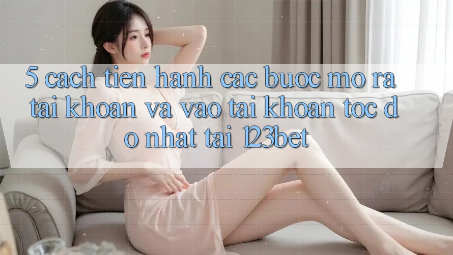 5. Cách tiến hành Các Bước Mở ra tài khoản Và Vào tài khoản Tốc độ Nhất Tại 123bet