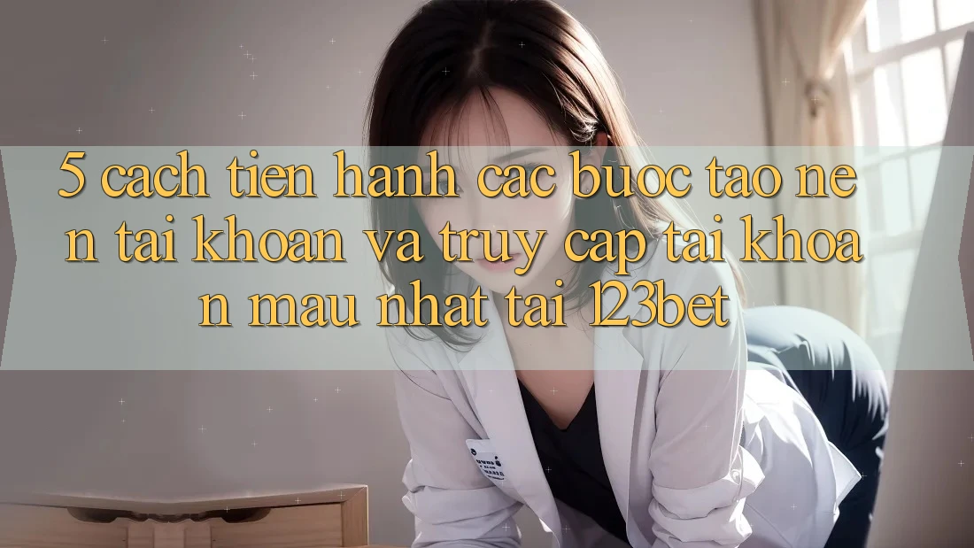 5. Cách tiến hành Các Bước Tạo nên tài khoản Và Truy cập tài khoản Mau Nhất Tại 123bet