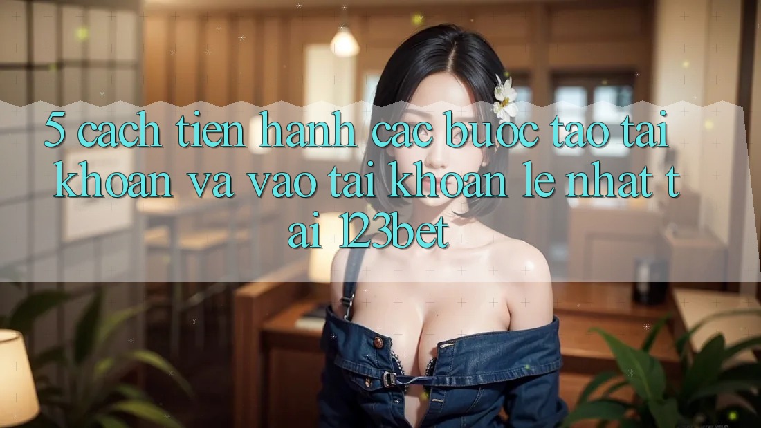 5. Cách tiến hành Các Bước Tạo tài khoản Và Vào tài khoản Lẹ Nhất Tại 123bet