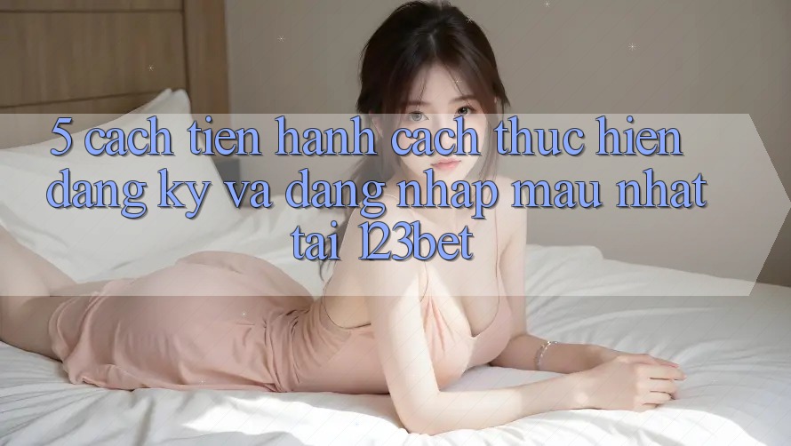 5. Cách tiến hành Cách thực hiện Đăng Ký Và Đăng Nhập Mau Nhất Tại 123bet