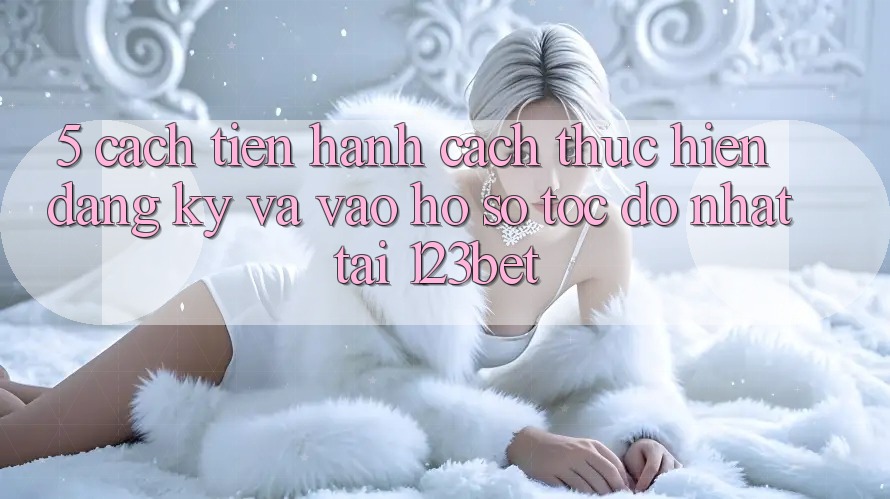 5. Cách tiến hành Cách thực hiện Đăng Ký Và Vào hồ sơ Tốc độ Nhất Tại 123bet