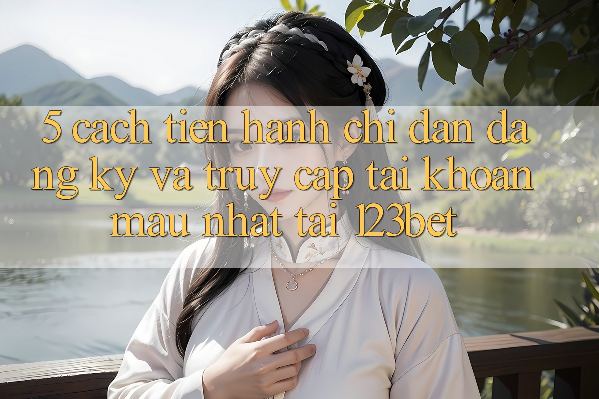 5. Cách tiến hành Chỉ dẫn Đăng Ký Và Truy cập tài khoản Mau Nhất Tại 123bet