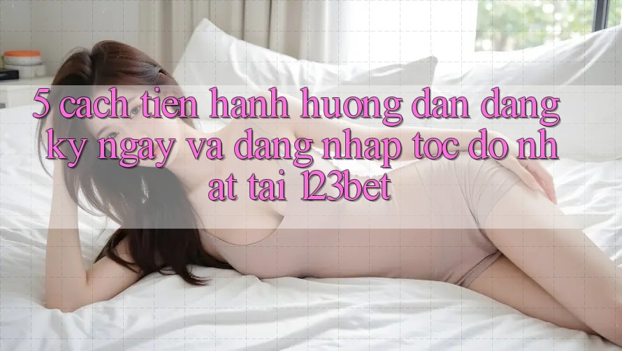 5. Cách tiến hành Hướng dẫn Đăng ký ngay Và Đăng Nhập Tốc độ Nhất Tại 123bet