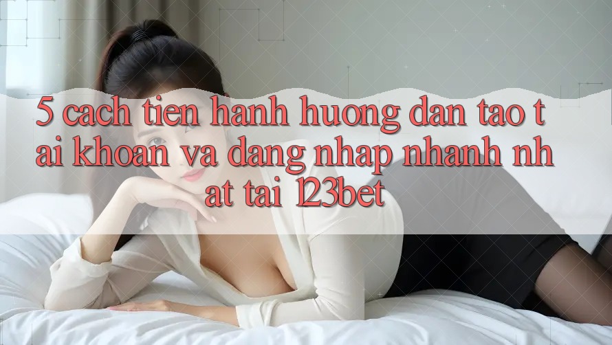 5. Cách tiến hành Hướng dẫn Tạo tài khoản Và Đăng Nhập Nhanh Nhất Tại 123bet
