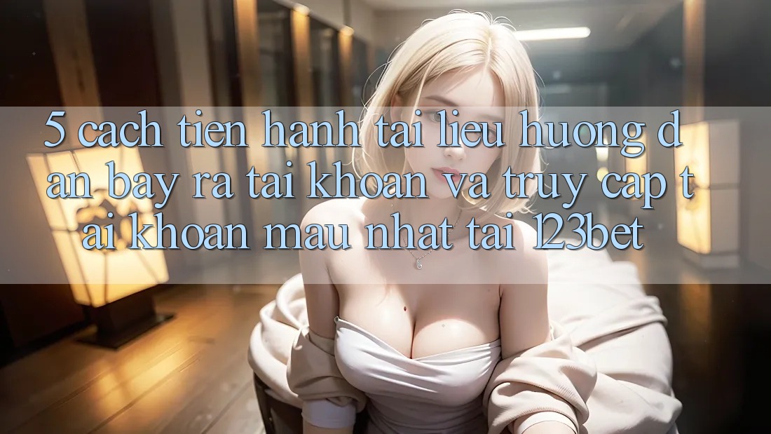 5. Cách tiến hành Tài liệu hướng dẫn Bày ra tài khoản Và Truy cập tài khoản Mau Nhất Tại 123bet