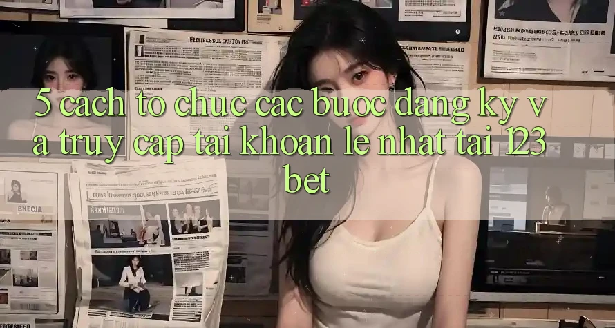 5. Cách tổ chức Các Bước Đăng Ký Và Truy cập tài khoản Lẹ Nhất Tại 123bet