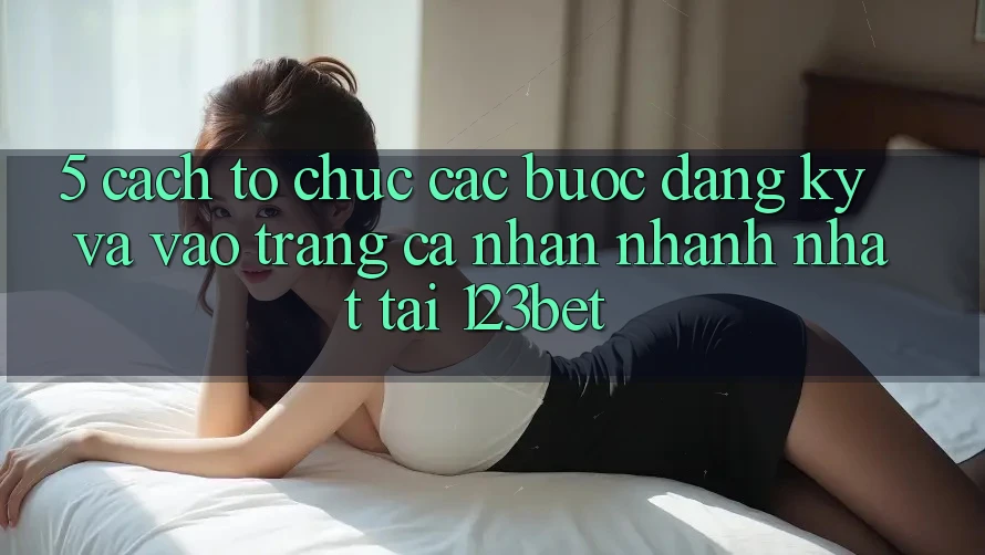 5. Cách tổ chức Các Bước Đăng Ký Và Vào trang cá nhân Nhanh Nhất Tại 123bet