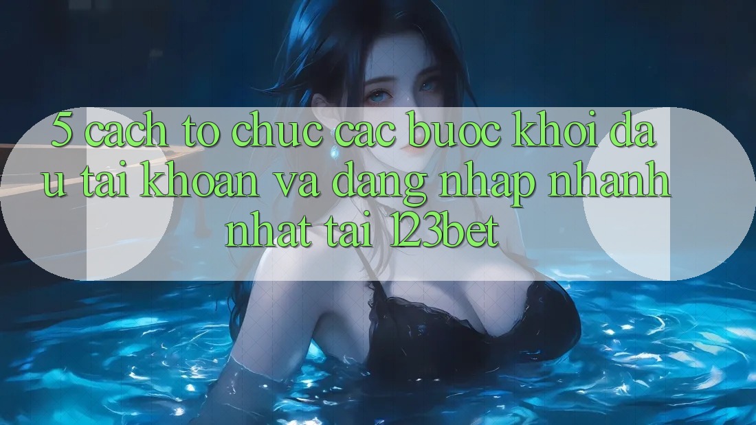 5. Cách tổ chức Các Bước Khởi đầu tài khoản Và Đăng Nhập Nhanh Nhất Tại 123bet