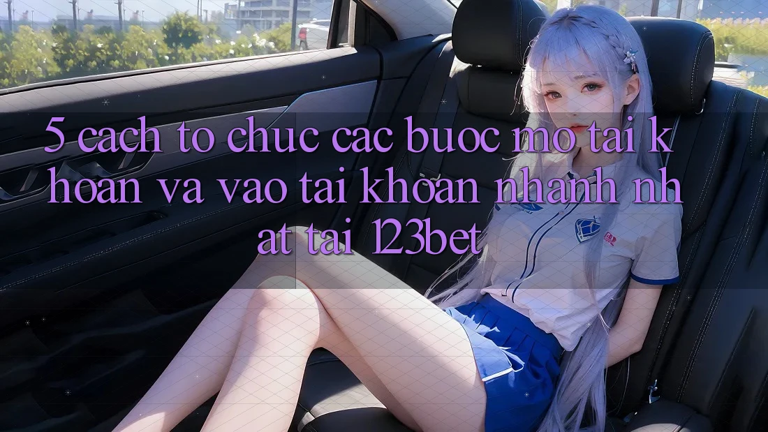 5. Cách tổ chức Các Bước Mở tài khoản Và Vào tài khoản Nhanh Nhất Tại 123bet