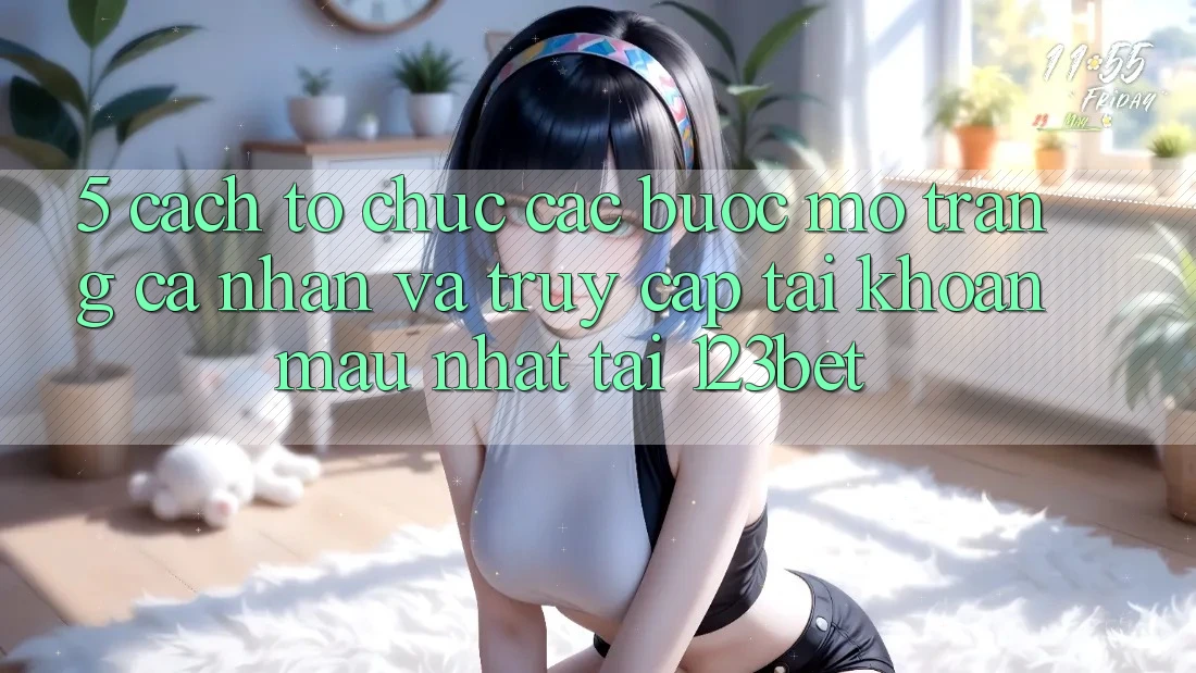 5. Cách tổ chức Các Bước Mở trang cá nhân Và Truy cập tài khoản Mau Nhất Tại 123bet