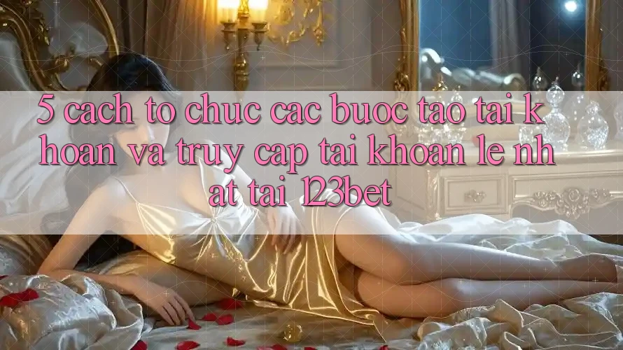 5. Cách tổ chức Các Bước Tạo tài khoản Và Truy cập tài khoản Lẹ Nhất Tại 123bet