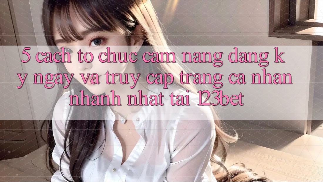 5. Cách tổ chức Cẩm nang Đăng ký ngay Và Truy cập trang cá nhân Nhanh Nhất Tại 123bet
