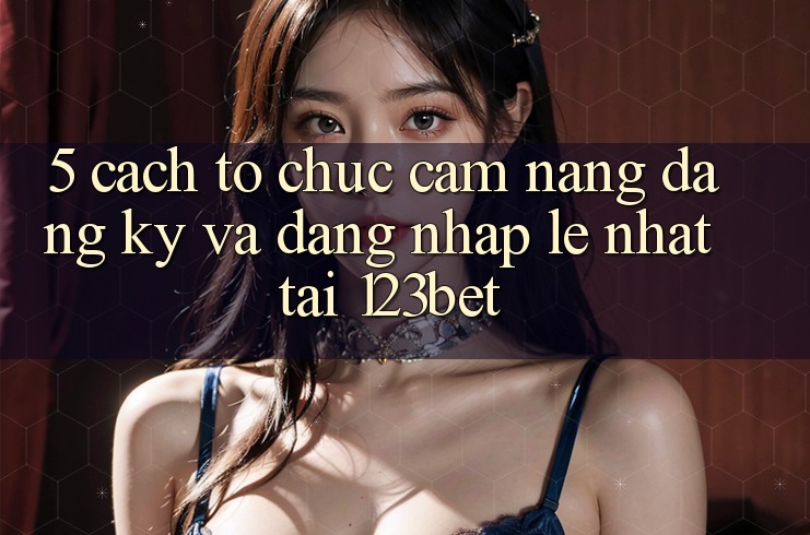 5. Cách tổ chức Cẩm nang Đăng Ký Và Đăng Nhập Lẹ Nhất Tại 123bet