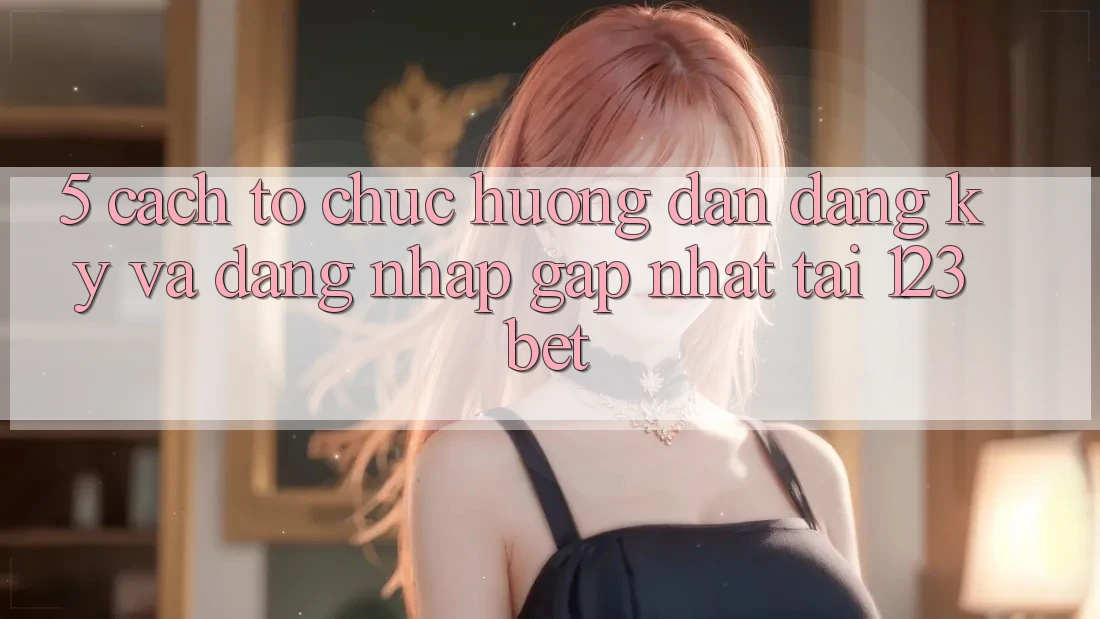 5. Cách tổ chức Hướng dẫn Đăng Ký Và Đăng Nhập Gấp Nhất Tại 123bet