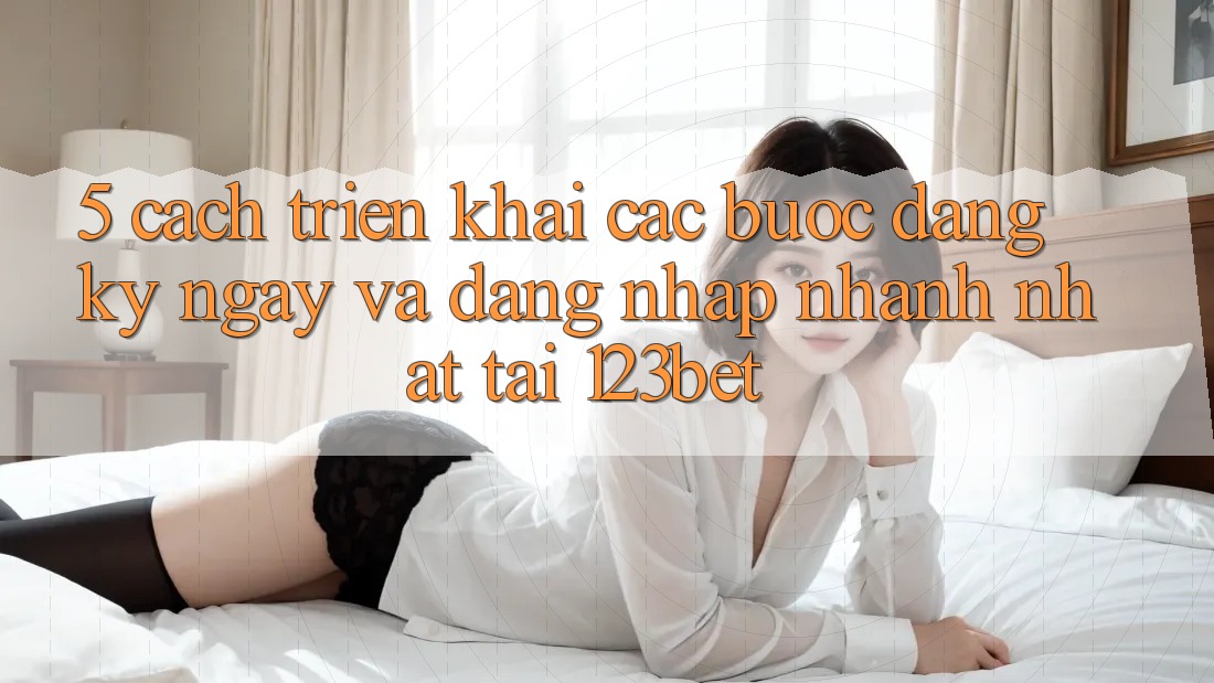 5. Cách triển khai Các Bước Đăng ký ngay Và Đăng Nhập Nhanh Nhất Tại 123bet
