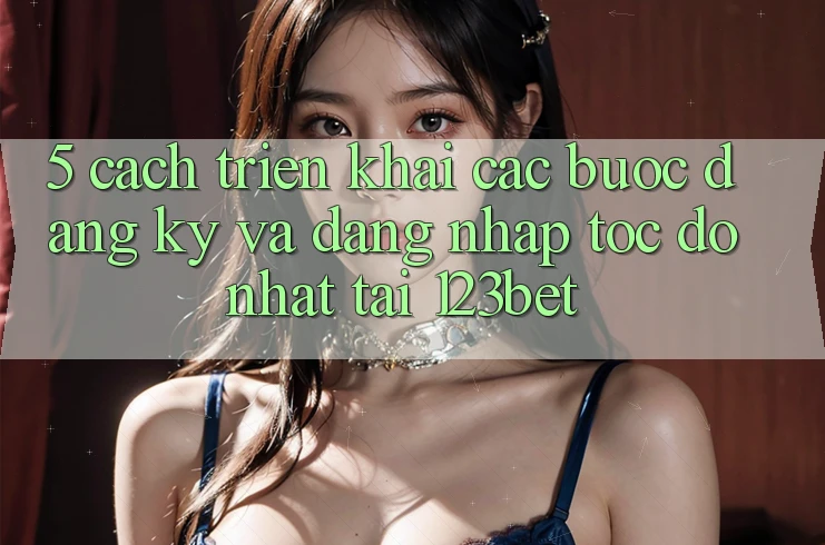 5. Cách triển khai Các Bước Đăng Ký Và Đăng Nhập Tốc độ Nhất Tại 123bet