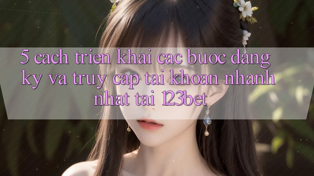 5. Cách triển khai Các Bước Đăng Ký Và Truy cập tài khoản Nhanh Nhất Tại 123bet
