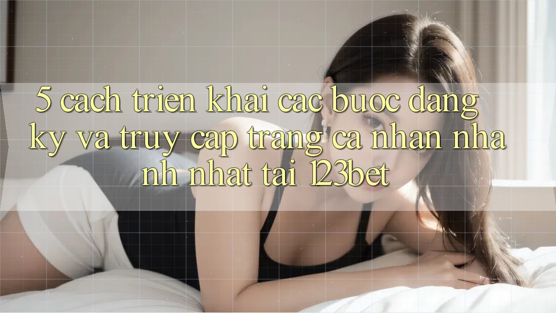 5. Cách triển khai Các Bước Đăng Ký Và Truy cập trang cá nhân Nhanh Nhất Tại 123bet