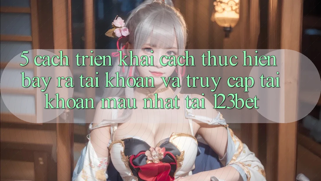 5. Cách triển khai Cách thực hiện Bày ra tài khoản Và Truy cập tài khoản Mau Nhất Tại 123bet