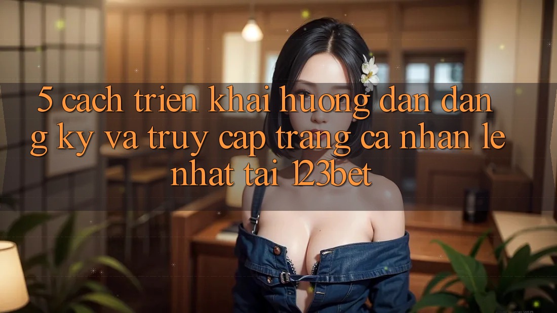 5. Cách triển khai Hướng dẫn Đăng Ký Và Truy cập trang cá nhân Lẹ Nhất Tại 123bet