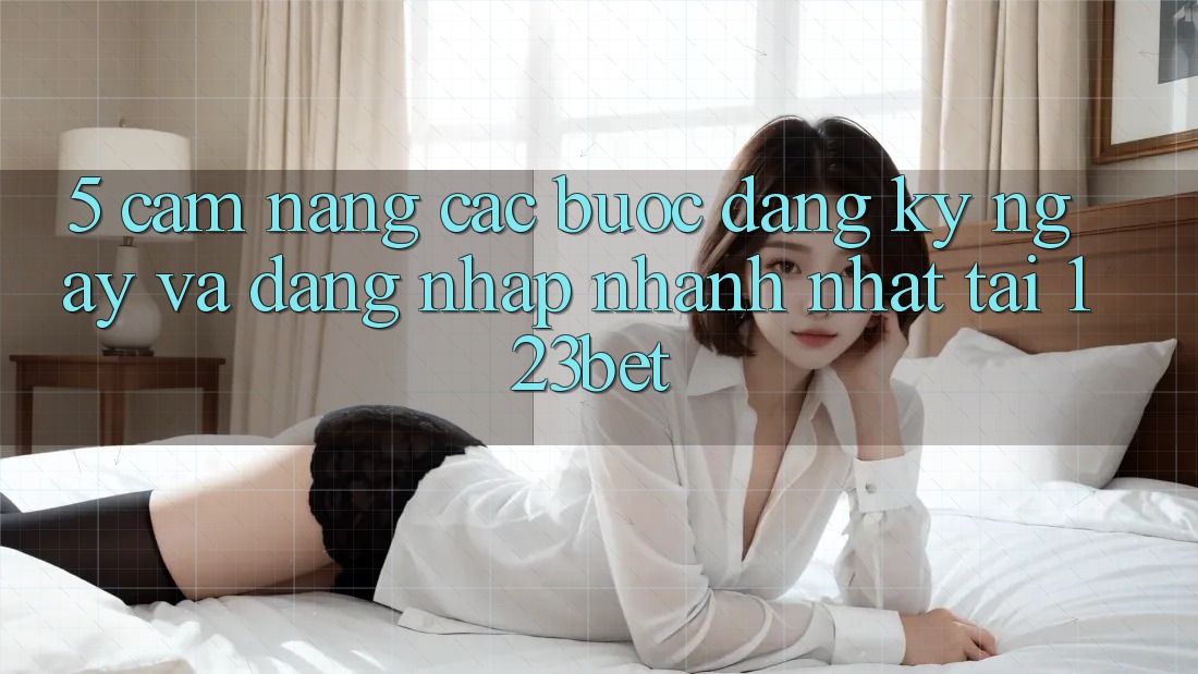 5. Cẩm nang Các Bước Đăng ký ngay Và Đăng Nhập Nhanh Nhất Tại 123bet