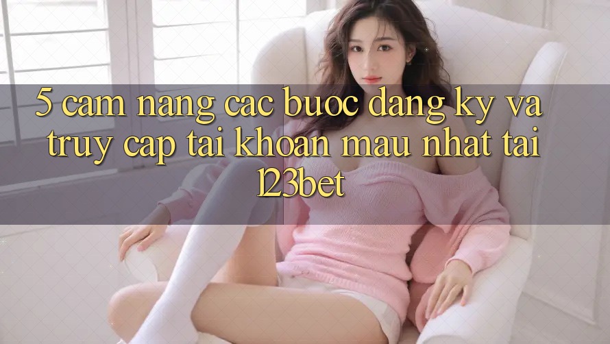 5. Cẩm nang Các Bước Đăng Ký Và Truy cập tài khoản Mau Nhất Tại 123bet 5. Cẩm nang Các Bước Đăng Ký Và Truy cập tài khoản Mau Nhất Tại 123bet
