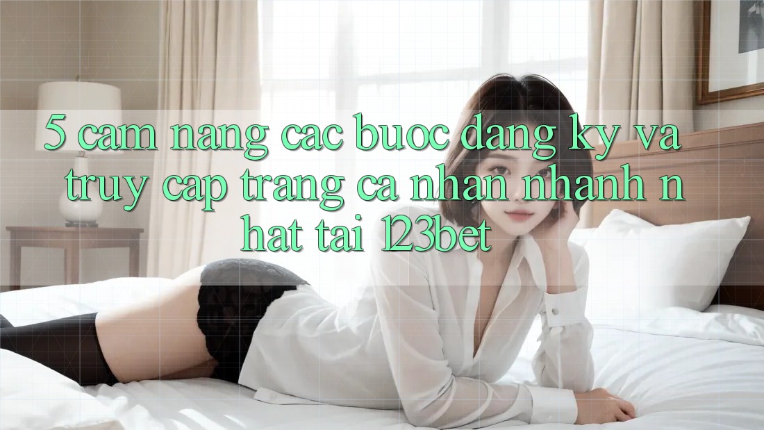 5. Cẩm nang Các Bước Đăng Ký Và Truy cập trang cá nhân Nhanh Nhất Tại 123bet