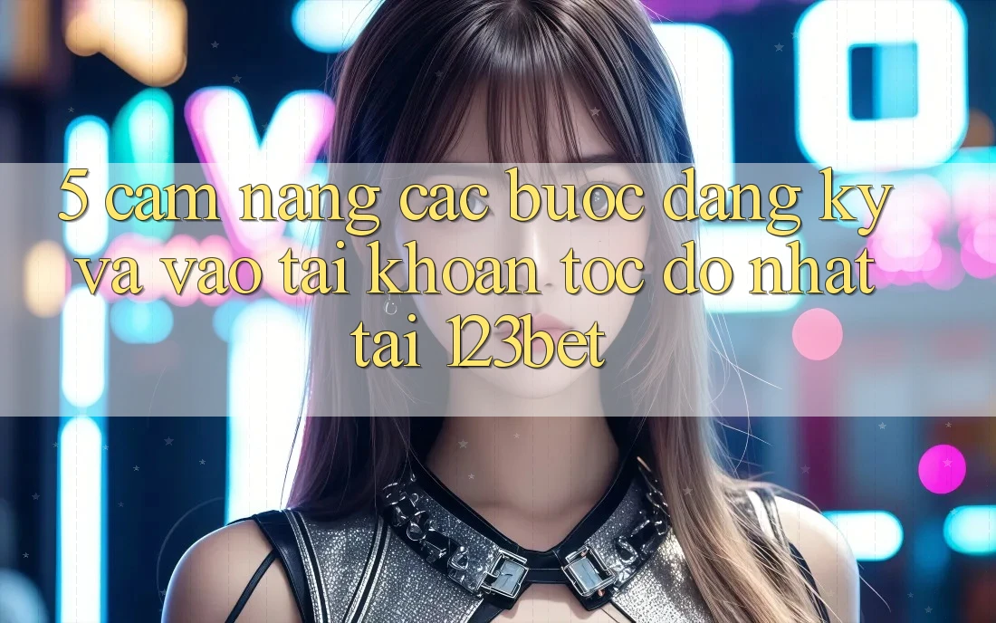 5. Cẩm nang Các Bước Đăng Ký Và Vào tài khoản Tốc độ Nhất Tại 123bet
