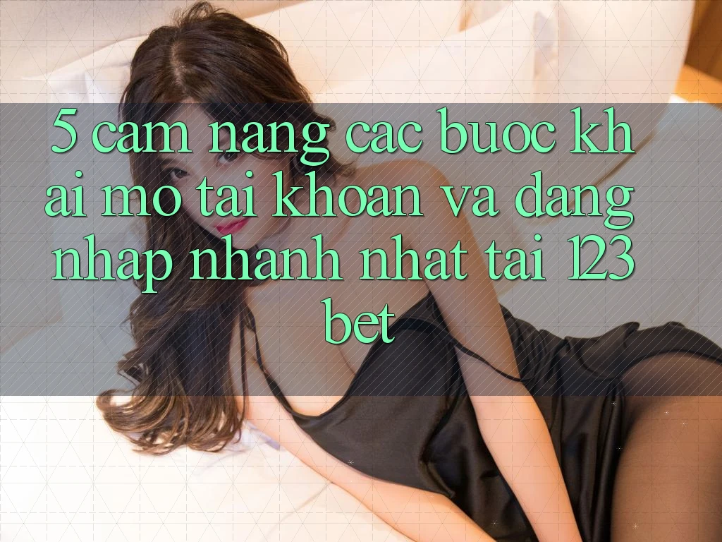 5. Cẩm nang Các Bước Khai mở tài khoản Và Đăng Nhập Nhanh Nhất Tại 123bet