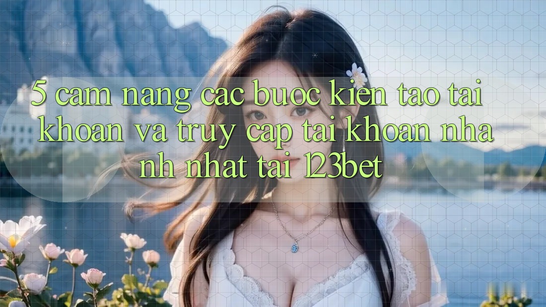 5. Cẩm nang Các Bước Kiến tạo tài khoản Và Truy cập tài khoản Nhanh Nhất Tại 123bet