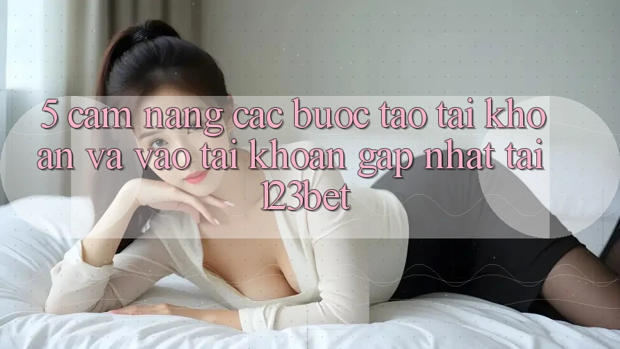 5. Cẩm nang Các Bước Tạo tài khoản Và Vào tài khoản Gấp Nhất Tại 123bet