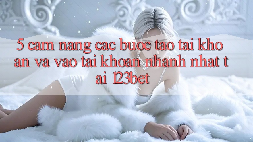 5. Cẩm nang Các Bước Tạo tài khoản Và Vào tài khoản Nhanh Nhất Tại 123bet
