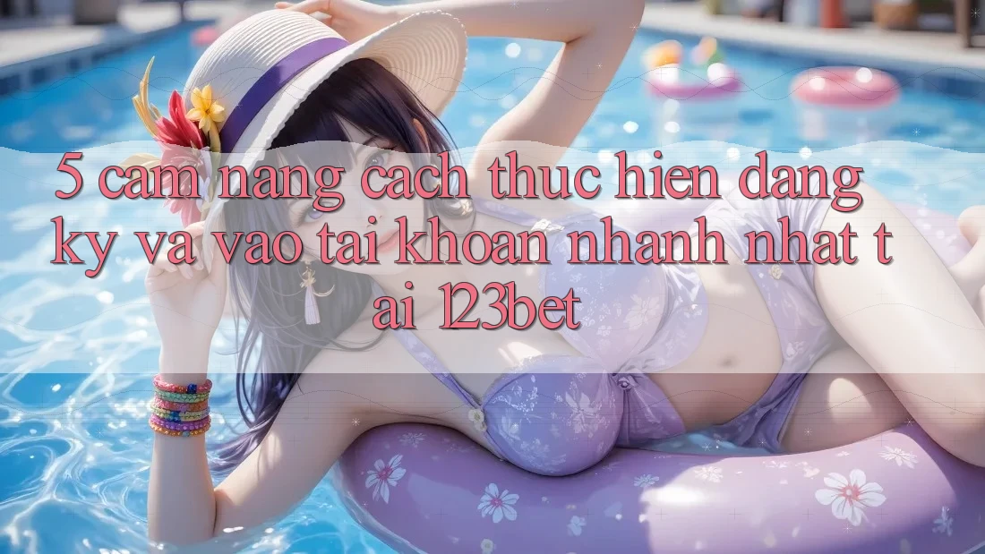 5. Cẩm nang Cách thực hiện Đăng Ký Và Vào tài khoản Nhanh Nhất Tại 123bet