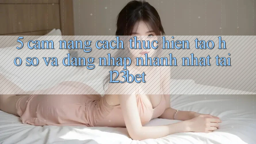 5. Cẩm nang Cách thực hiện Tạo hồ sơ Và Đăng Nhập Nhanh Nhất Tại 123bet
