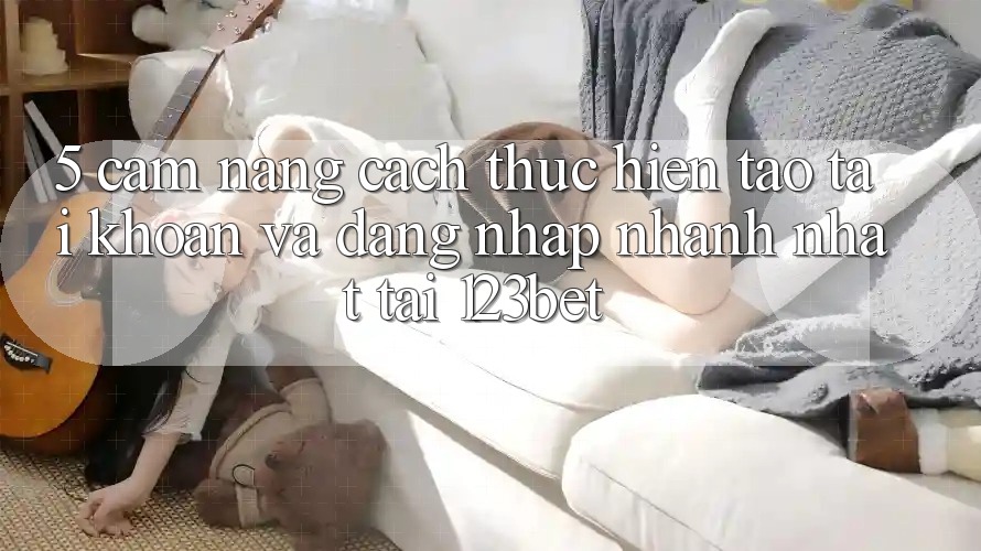 5. Cẩm nang Cách thực hiện Tạo tài khoản Và Đăng Nhập Nhanh Nhất Tại 123bet