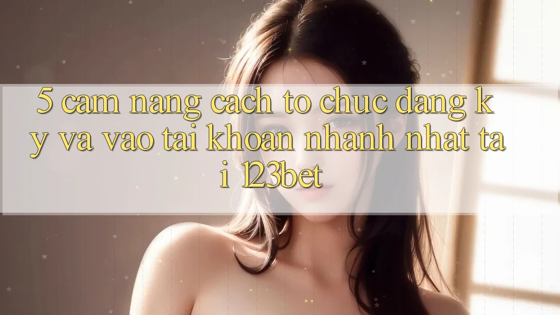 5. Cẩm nang Cách tổ chức Đăng ký Và Vào tài khoản Nhanh Nhất Tại 123bet