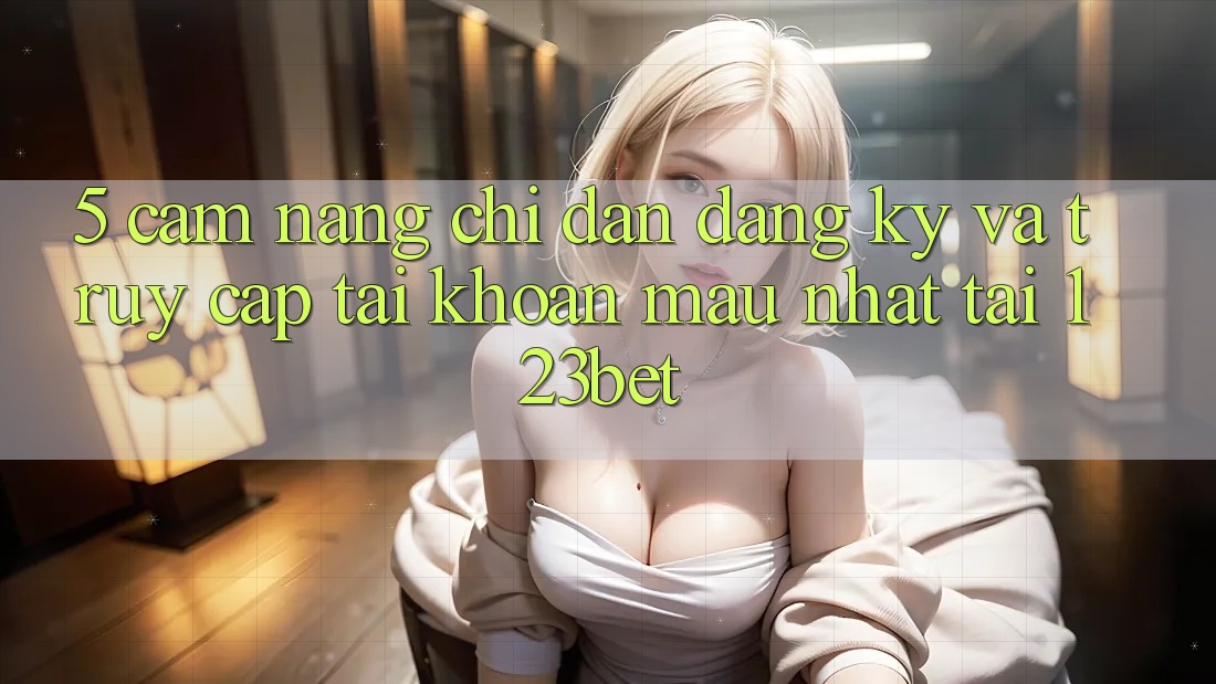 5. Cẩm nang Chỉ dẫn Đăng Ký Và Truy cập tài khoản Mau Nhất Tại 123bet