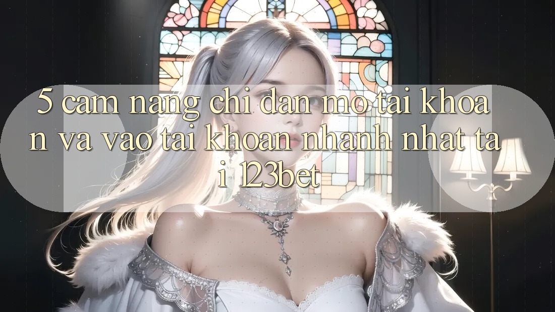 5. Cẩm nang Chỉ dẫn Mở tài khoản Và Vào tài khoản Nhanh Nhất Tại 123bet
