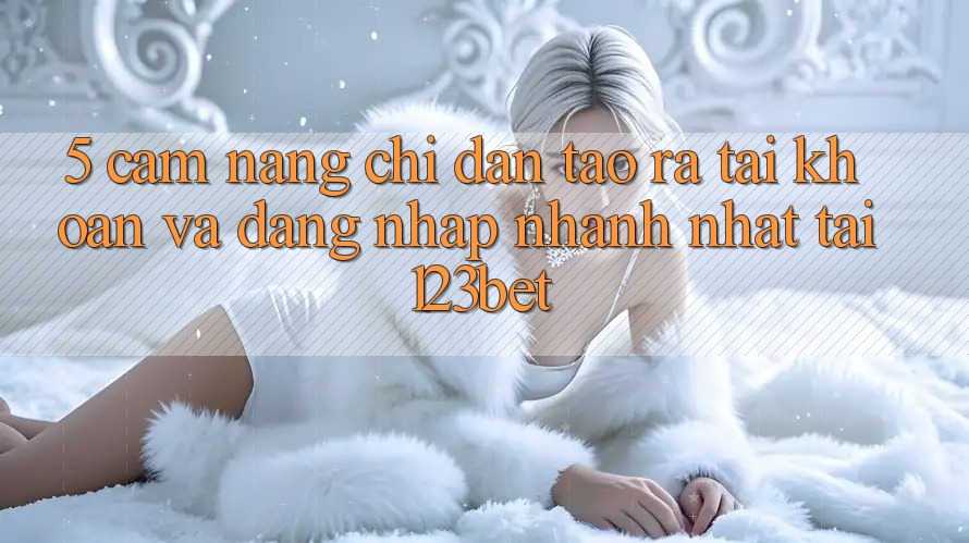 5. Cẩm nang Chỉ dẫn Tạo ra tài khoản Và Đăng nhập Nhanh Nhất Tại 123bet