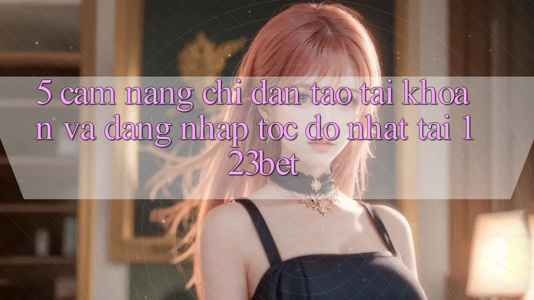 5. Cẩm nang Chỉ dẫn Tạo tài khoản Và Đăng Nhập Tốc độ Nhất Tại 123bet