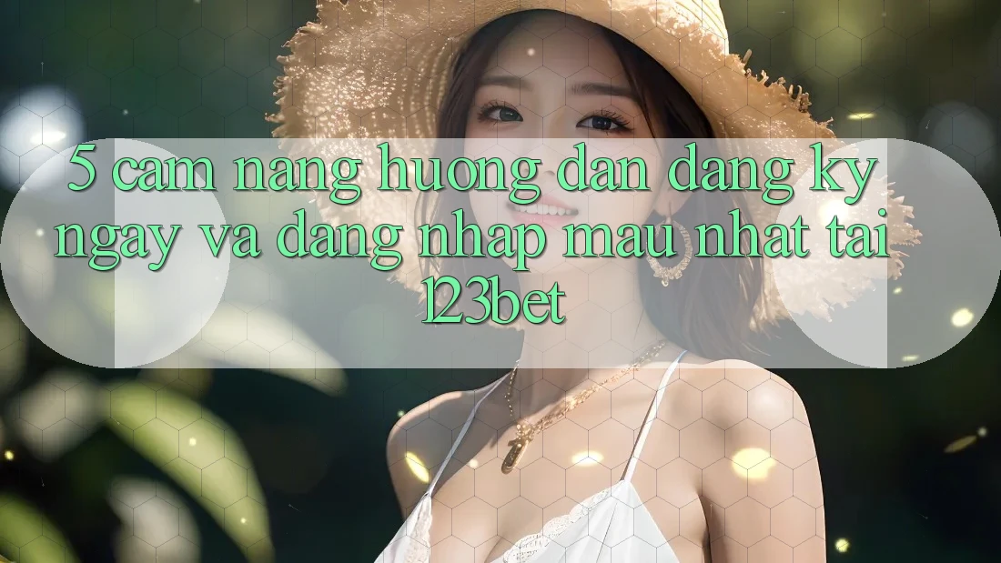 5. Cẩm nang Hướng dẫn Đăng ký ngay Và Đăng Nhập Mau Nhất Tại 123bet