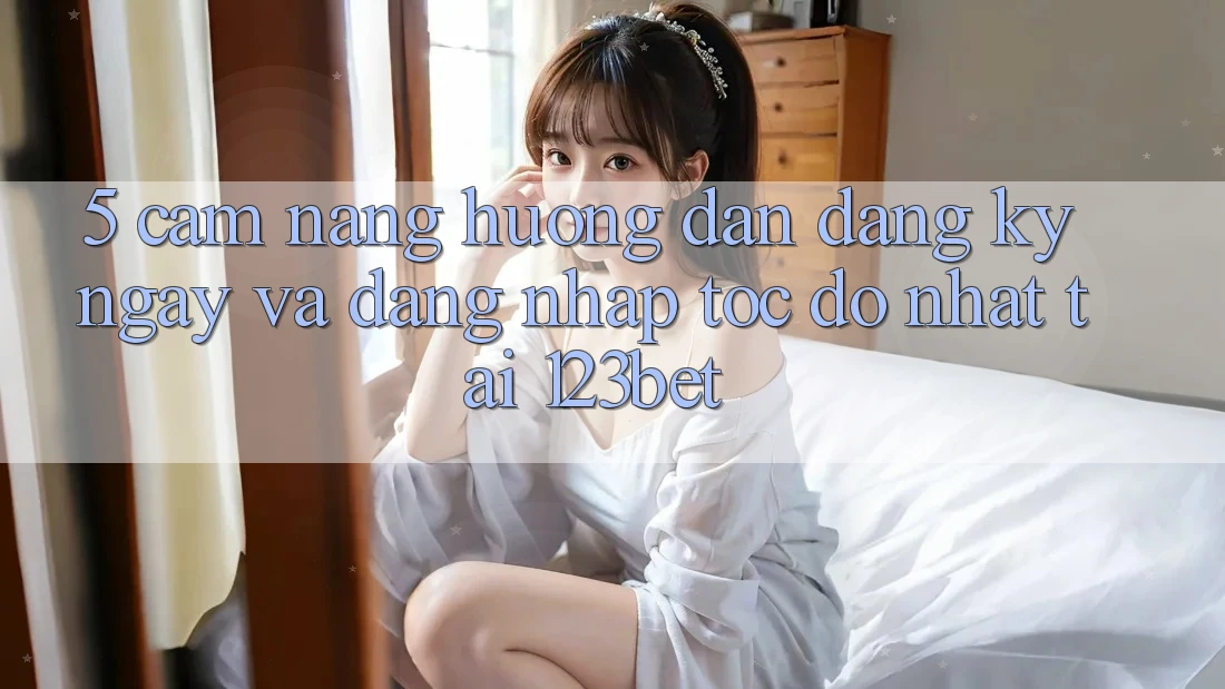 5. Cẩm nang Hướng dẫn Đăng ký ngay Và Đăng Nhập Tốc độ Nhất Tại 123bet