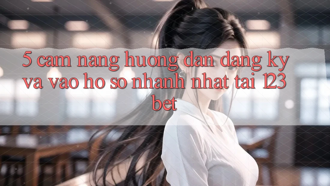 5. Cẩm nang Hướng dẫn Đăng Ký Và Vào hồ sơ Nhanh Nhất Tại 123bet