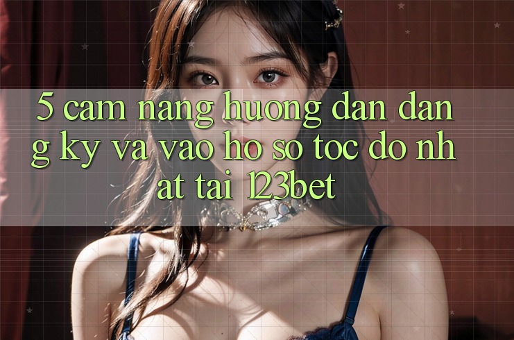 5. Cẩm nang Hướng dẫn Đăng Ký Và Vào hồ sơ Tốc độ Nhất Tại 123bet